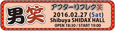 2016-02-27『男笑 アフターリフレク笑』Shibuya SHIDAX HALL