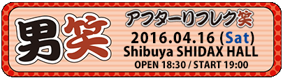 2016-04-16『男笑 アフターリフレク笑』Shibuya SHIDAX HALL